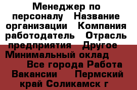 Менеджер по персоналу › Название организации ­ Компания-работодатель › Отрасль предприятия ­ Другое › Минимальный оклад ­ 20 000 - Все города Работа » Вакансии   . Пермский край,Соликамск г.